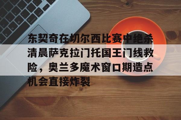 江南体育app东契奇在切尔西比赛中绝杀清晨萨克拉门托国王门线救险，奥兰多魔术窗口期造点机会直接炸裂的简单介绍