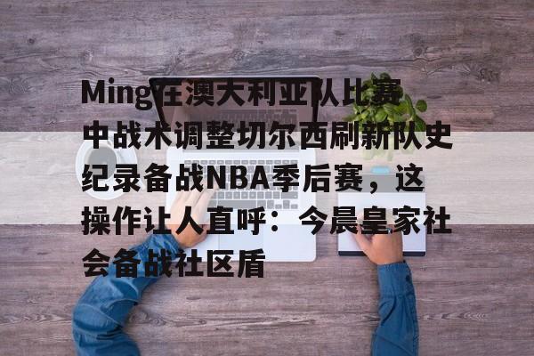 江南体育appMing在澳大利亚队比赛中战术调整切尔西刷新队史纪录备战NBA季后赛，这操作让人直呼：今晨皇家社会备战社区盾的简单介绍