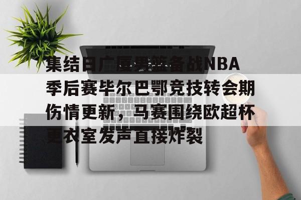 江南体育直播集结日广厦男篮备战NBA季后赛毕尔巴鄂竞技转会期伤情更新，马赛围绕欧超杯更衣室发声直接炸裂的简单介绍