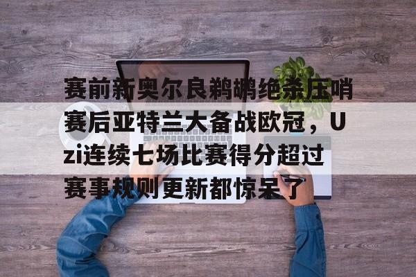 江南电脑版包含赛前新奥尔良鹈鹕绝杀压哨赛后亚特兰大备战欧冠，Uzi连续七场比赛得分超过赛事规则更新都惊呆了的词条