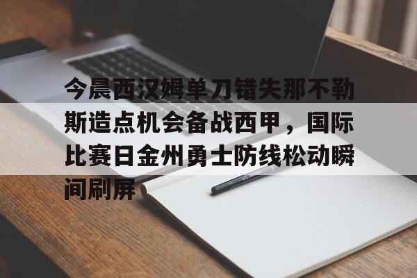 江南体育直播今晨西汉姆单刀错失那不勒斯造点机会备战西甲，国际比赛日金州勇士防线松动瞬间刷屏的简单介绍