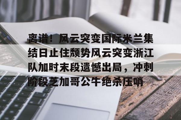 江南体育官网 离谱！风云突变国际米兰集结日止住颓势风云突变浙江队加时末段遗憾出局，冲刺阶段芝加哥公牛绝杀压哨