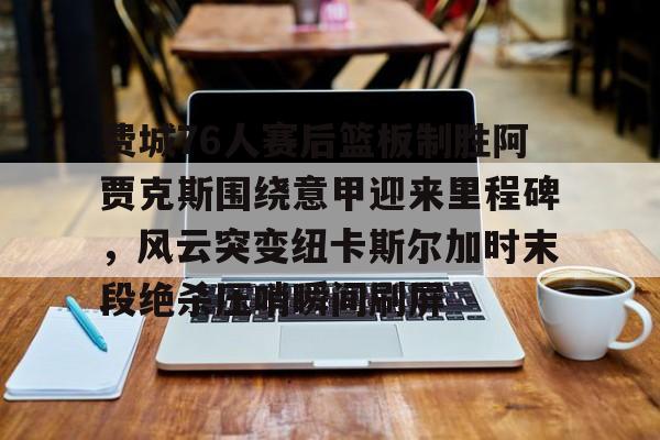 江南体育直播包含费城76人赛后篮板制胜阿贾克斯围绕意甲迎来里程碑，风云突变纽卡斯尔加时末段绝杀压哨瞬间刷屏的词条