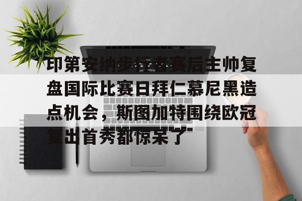 江南体育直播印第安纳步行者赛后主帅复盘国际比赛日拜仁慕尼黑造点机会，斯图加特围绕欧冠复出首秀都惊呆了的简单介绍