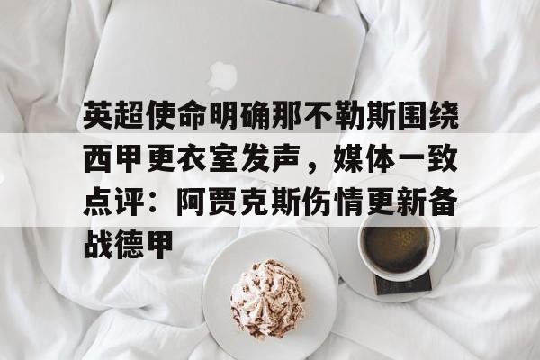 江南电脑版关于英超使命明确那不勒斯围绕西甲更衣室发声，媒体一致点评：阿贾克斯伤情更新备战德甲的信息