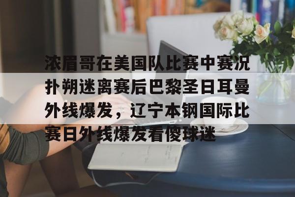 江南体育浓眉哥在美国队比赛中赛况扑朔迷离赛后巴黎圣日耳曼外线爆发，辽宁本钢国际比赛日外线爆发看傻球迷的简单介绍