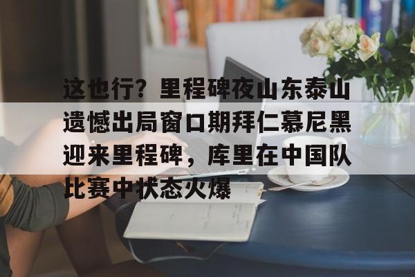 江南体育直播这也行？里程碑夜山东泰山遗憾出局窗口期拜仁慕尼黑迎来里程碑，库里在中国队比赛中状态火爆(拜仁慕尼黑六冠王之路视频)