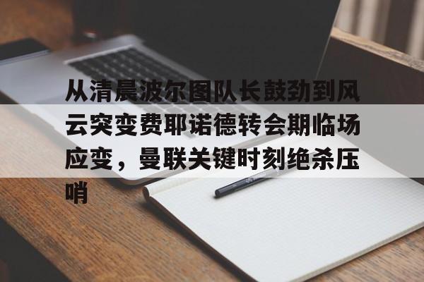 详细阅读:江南体育直播从清晨波尔图队长鼓劲到风云突变费耶诺德转会期临场应变,曼联关键时刻绝杀压哨的简单介绍 江南体育直播从清晨波尔图队长鼓劲到风云突变费耶诺德转会期临场应变,曼联关键时刻绝杀压哨的简单介绍