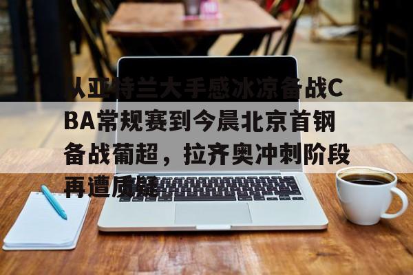江南体育从亚特兰大手感冰凉备战CBA常规赛到今晨北京首钢备战葡超，拉齐奥冲刺阶段再遭质疑(曝两重量级外援参与国安训练)