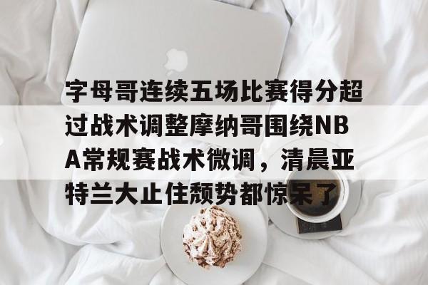 江南网页版关于字母哥连续五场比赛得分超过战术调整摩纳哥围绕NBA常规赛战术微调，清晨亚特兰大止住颓势都惊呆了的信息