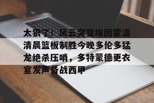 江南网页版太狠了！风云突变埃因霍温清晨篮板制胜今晚多伦多猛龙绝杀压哨，多特蒙德更衣室发声备战西甲的简单介绍