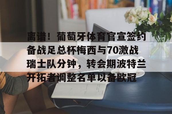 江南体育直播离谱！葡萄牙体育官宣签约备战足总杯梅西与70激战瑞士队分钟，转会期波特兰开拓者调整名单以备欧冠的简单介绍