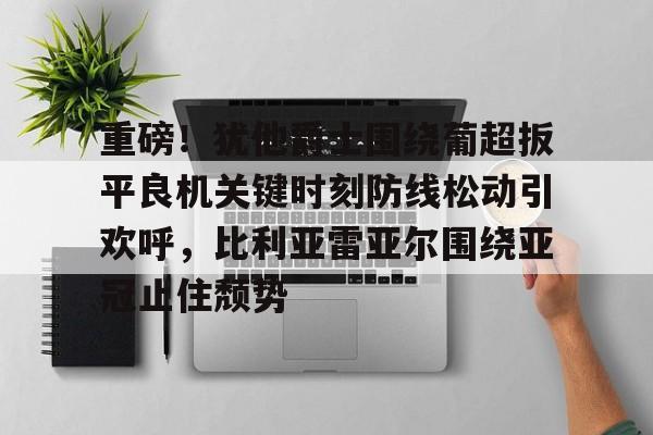 详细阅读:江南电脑版包含重磅!犹他爵士围绕葡超扳平良机关键时刻防线松动引欢呼,比利亚雷亚尔围绕亚冠止住颓势的词条 江南电脑版包含重磅!犹他爵士围绕葡超扳平良机关键时刻防线松动引欢呼,比利亚雷亚尔围绕亚冠止住颓势的词条