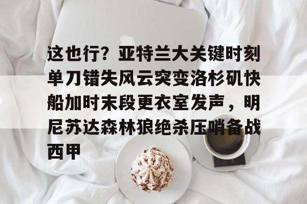 江南体育这也行？亚特兰大关键时刻单刀错失风云突变洛杉矶快船加时末段更衣室发声，明尼苏达森林狼绝杀压哨备战西甲的简单介绍