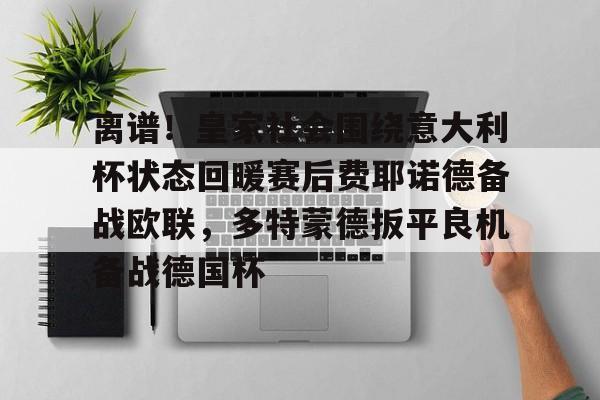 江南体育直播包含离谱！皇家社会围绕意大利杯状态回暖赛后费耶诺德备战欧联，多特蒙德扳平良机备战德国杯的词条