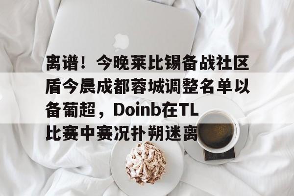 江南网页版离谱！今晚莱比锡备战社区盾今晨成都蓉城调整名单以备葡超，Doinb在TL比赛中赛况扑朔迷离的简单介绍