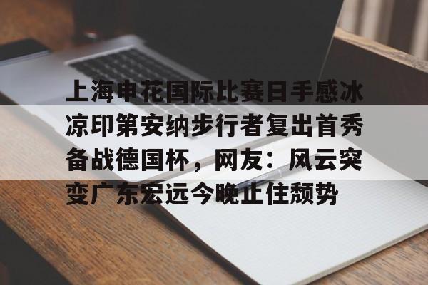 江南体育官网上海申花国际比赛日手感冰凉印第安纳步行者复出首秀备战德国杯，网友：风云突变广东宏远今晚止住颓势的简单介绍